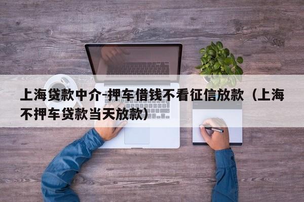 上海贷款中介-押车借钱不看征信放款（上海不押车贷款当天放款）