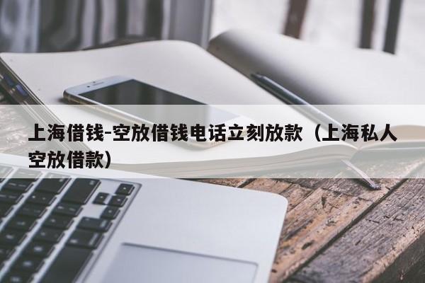 上海借钱-空放借钱电话立刻放款（上海私人空放借款）