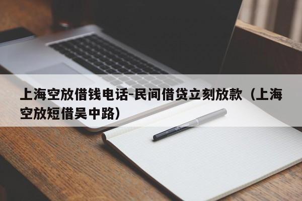 上海空放借钱电话-民间借贷立刻放款（上海空放短借吴中路）