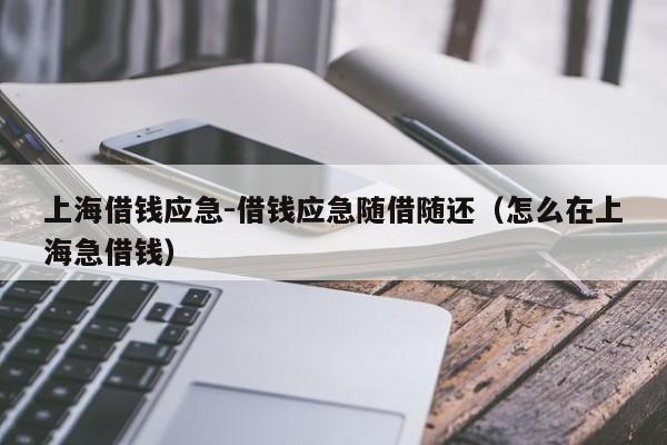 上海借钱应急-借钱应急随借随还（怎么在上海急借钱）