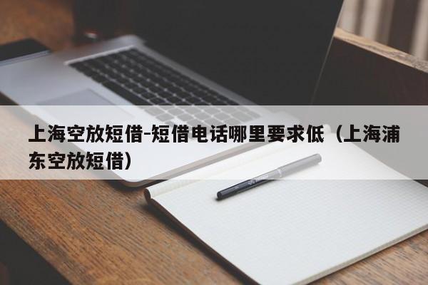 上海空放短借-短借电话哪里要求低（上海浦东空放短借）